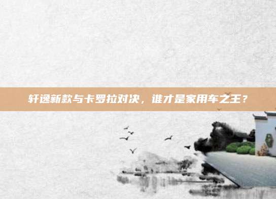 轩逸新款与卡罗拉对决，谁才是家用车之王？