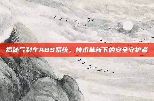 揭秘气刹车ABS系统，技术革新下的安全守护者