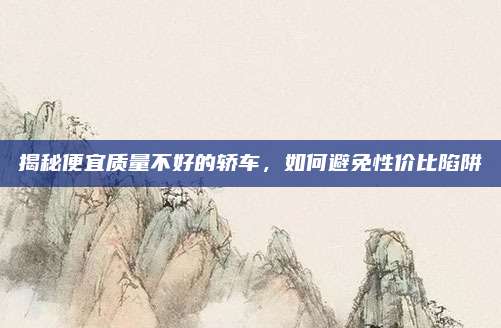 揭秘便宜质量不好的轿车，如何避免性价比陷阱