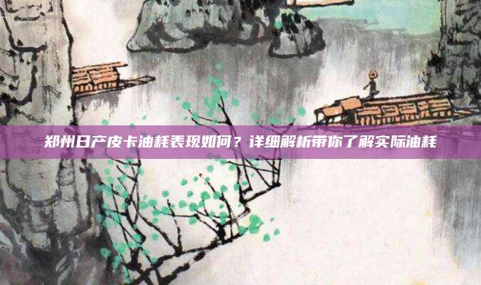 郑州日产皮卡油耗表现如何？详细解析带你了解实际油耗