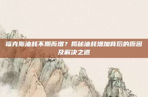 福克斯油耗不期而增？揭秘油耗增加背后的原因及解决之道