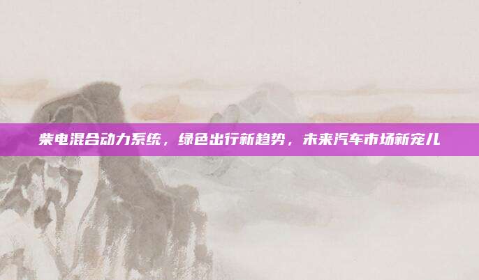 柴电混合动力系统,绿色出行新趋势,未来汽车市场新宠儿