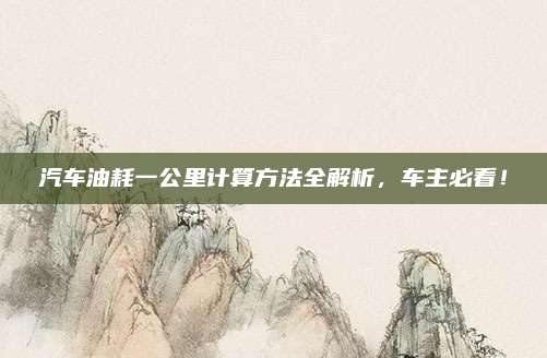 汽车油耗一公里计算方法全解析,车主必看!
