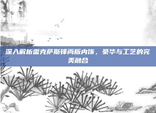 深入解析雷克萨斯锋尚版内饰,豪华与工艺的完美融合