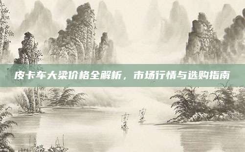 皮卡车大梁价格全解析，市场行情与选购指南
