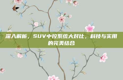 深入解析，SUV中控系统大对比，科技与实用的完美结合