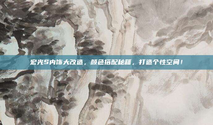 宏光S内饰大改造，颜色搭配秘籍，打造个性空间！