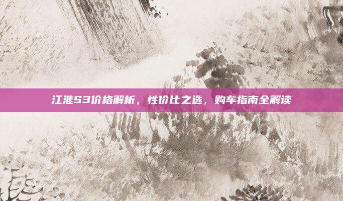 江淮S3价格解析,性价比之选,购车指南全解读