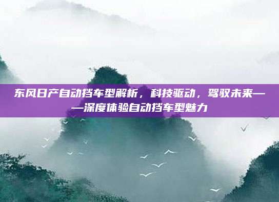 东风日产自动挡车型解析，科技驱动，驾驭未来——深度体验自动挡车型魅力