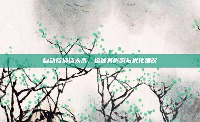 自动挡换挡太高，揭秘其影响与优化建议