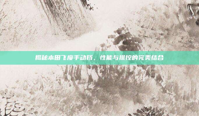 揭秘本田飞度手动挡,性能与操控的完美结合
