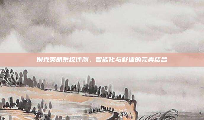别克英朗系统评测，智能化与舒适的完美结合