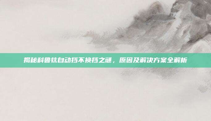 揭秘科鲁兹自动挡不换挡之谜，原因及解决方案全解析