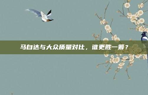 马自达与大众质量对比，谁更胜一筹？