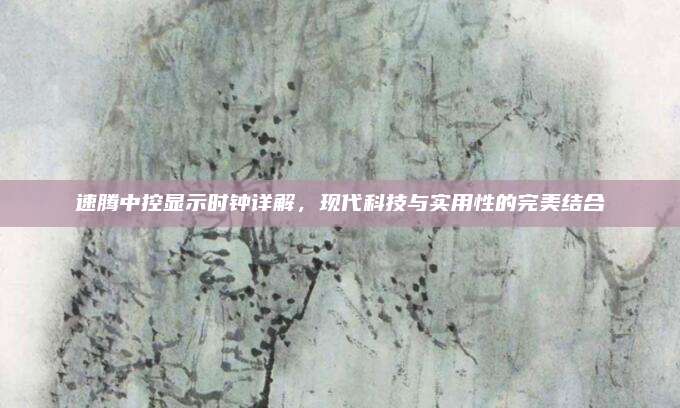 速腾中控显示时钟详解,现代科技与实用性的完美结合