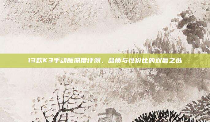 13款K3手动版深度评测,品质与性价比的双赢之选