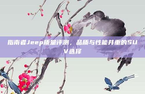 指南者Jeep质量评测，品质与性能并重的SUV选择