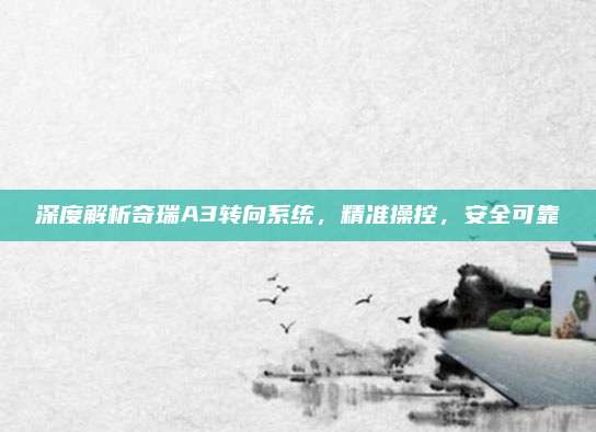 深度解析奇瑞A3转向系统，精准操控，安全可靠