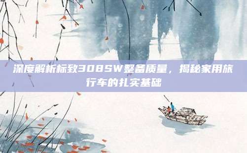 深度解析标致308SW整备质量,揭秘家用旅行车的扎实基础