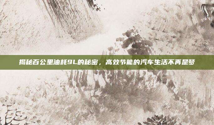 揭秘百公里油耗9L的秘密，高效节能的汽车生活不再是梦