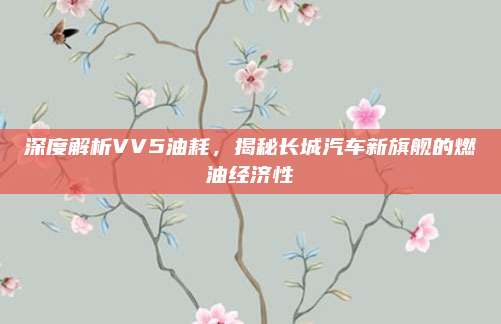 深度解析VV5油耗,揭秘长城汽车新旗舰的燃油经济性
