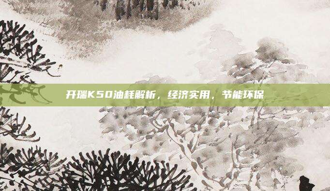 开瑞K50油耗解析，经济实用，节能环保