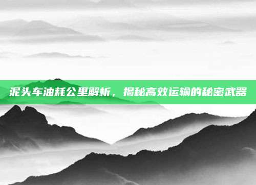 泥头车油耗公里解析，揭秘高效运输的秘密武器