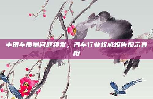 丰田车质量问题频发，汽车行业权威报告揭示真相