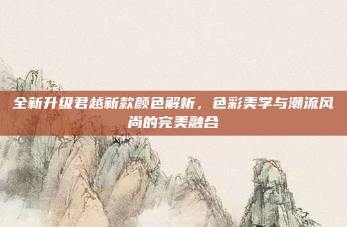 全新升级君越新款颜色解析，色彩美学与潮流风尚的完美融合