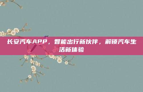 长安汽车APP，智能出行新伙伴，解锁汽车生活新体验