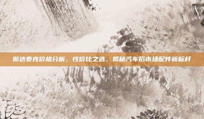 斯达泰克价格分析，性价比之选，揭秘汽车后市场配件新标杆