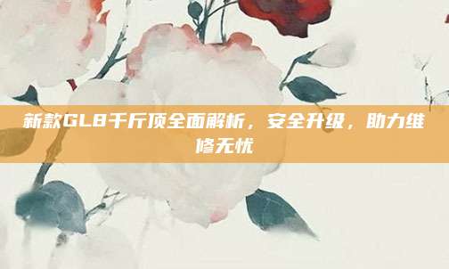 新款GL8千斤顶全面解析，安全升级，助力维修无忧