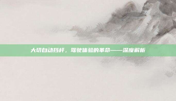 大切自动挡杆，驾驶体验的革命——深度解析