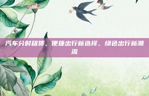 汽车分时租赁，便捷出行新选择，绿色出行新潮流