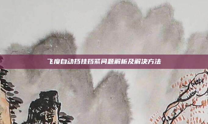 飞度自动挡挂挡紧问题解析及解决方法