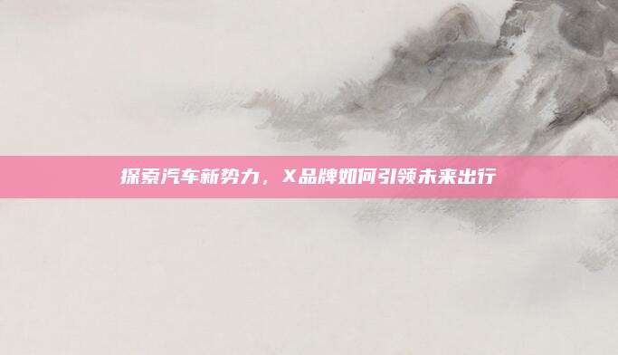 探索汽车新势力，X品牌如何引领未来出行