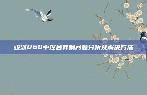 骏派D60中控台异响问题分析及解决方法