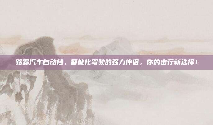 路霸汽车自动挡，智能化驾驶的强力伴侣，你的出行新选择！