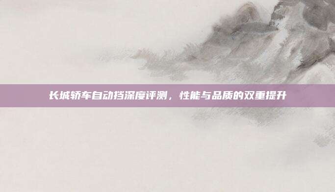 长城轿车自动挡深度评测，性能与品质的双重提升