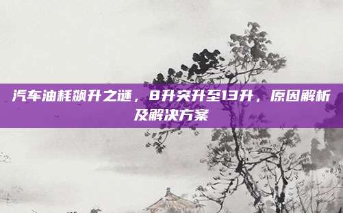 汽车油耗飙升之谜，8升突升至13升，原因解析及解决方案