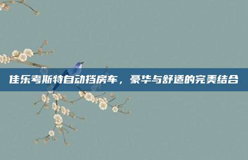 佳乐考斯特自动挡房车，豪华与舒适的完美结合