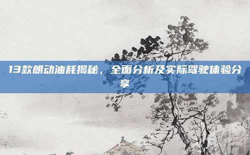 13款朗动油耗揭秘，全面分析及实际驾驶体验分享