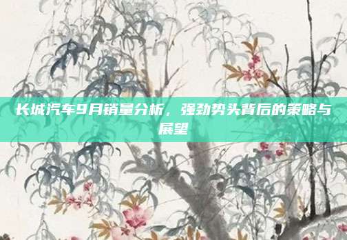 长城汽车9月销量分析,强劲势头背后的策略与展望