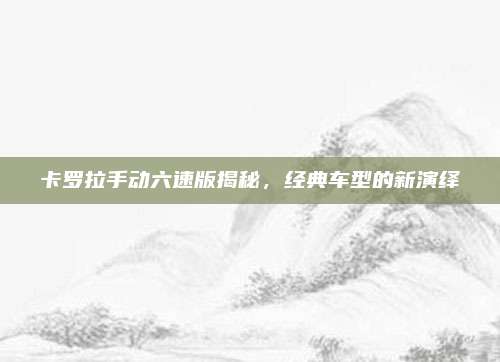 卡罗拉手动六速版揭秘，经典车型的新演绎