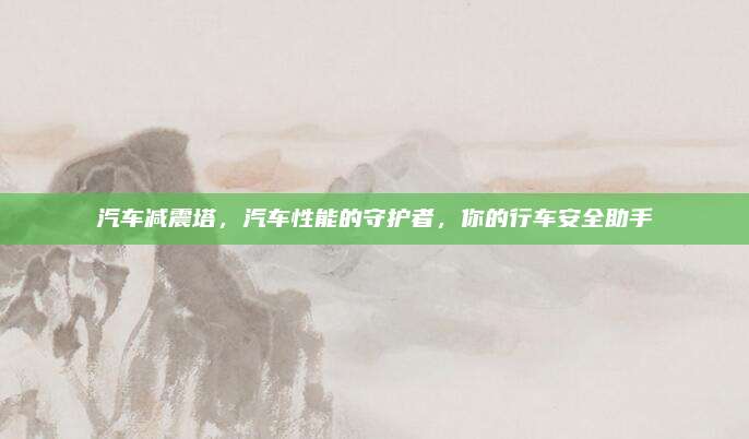 汽车减震塔，汽车性能的守护者，你的行车安全助手