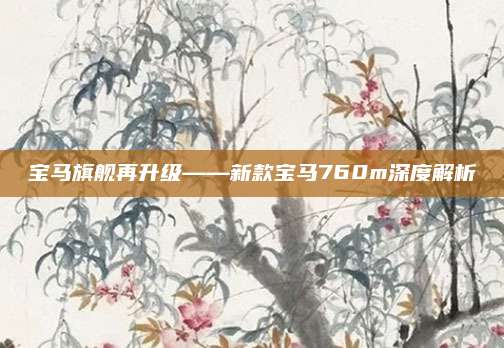 宝马旗舰再升级——新款宝马760m深度解析