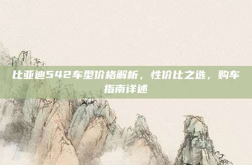 比亚迪542车型价格解析，性价比之选，购车指南详述