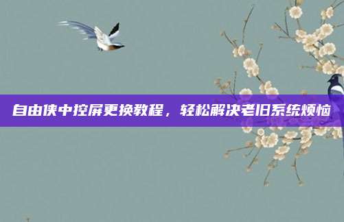 自由侠中控屏更换教程,轻松解决老旧系统烦恼