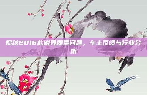 揭秘2016款锐界质量问题，车主反馈与行业分析