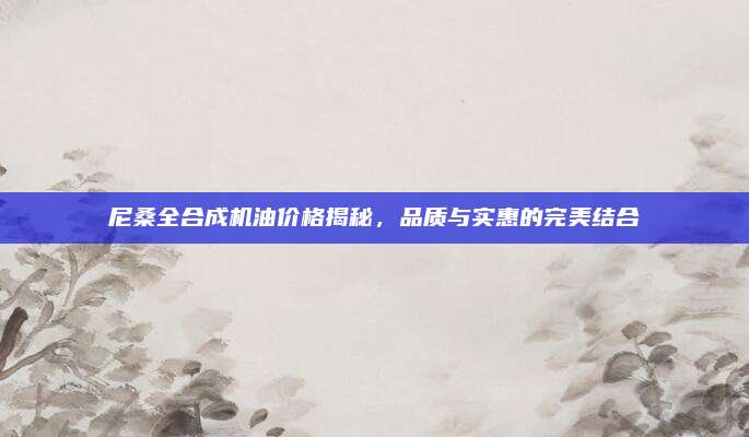 尼桑全合成机油价格揭秘，品质与实惠的完美结合